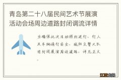 青岛第二十八届民间艺术节展演活动会场周边道路封闭调流详情