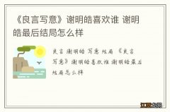 《良言写意》谢明皓喜欢谁 谢明皓最后结局怎么样