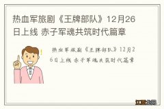 热血军旅剧《王牌部队》12月26日上线 赤子军魂共筑时代篇章