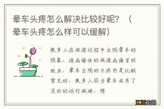 晕车头疼怎么样可以缓解 晕车头疼怎么解决比较好呢？