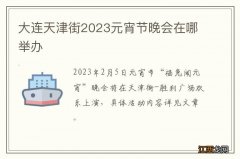 大连天津街2023元宵节晚会在哪举办