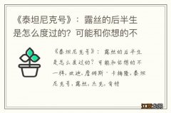 《泰坦尼克号》：露丝的后半生是怎么度过的？可能和你想的不一样