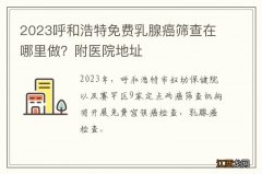 2023呼和浩特免费乳腺癌筛查在哪里做？附医院地址