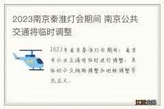 2023南京秦淮灯会期间 南京公共交通将临时调整