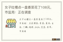 女子吐槽点一盘香菜花了108元，市监局：正在调查