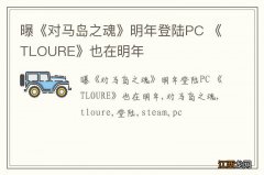 曝《对马岛之魂》明年登陆PC 《TLOURE》也在明年