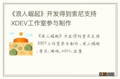 《浪人崛起》开发得到索尼支持 XDEV工作室参与制作