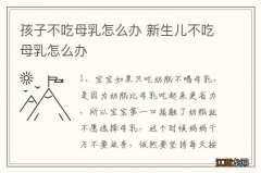 孩子不吃母乳怎么办 新生儿不吃母乳怎么办