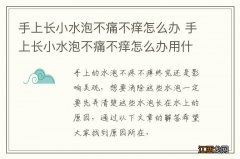 手上长小水泡不痛不痒怎么办 手上长小水泡不痛不痒怎么办用什么药