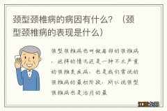 颈型颈椎病的表现是什么 颈型颈椎病的病因有什么？