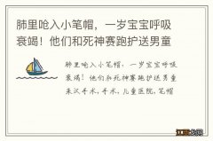 肺里呛入小笔帽，一岁宝宝呼吸衰竭！他们和死神赛跑护送男童来汉手术