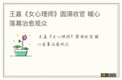 王嘉《女心理师》圆满收官 暖心落幕治愈观众