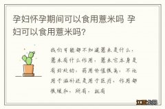 孕妇怀孕期间可以食用薏米吗 孕妇可以食用薏米吗?