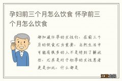 孕妇前三个月怎么饮食 怀孕前三个月怎么饮食