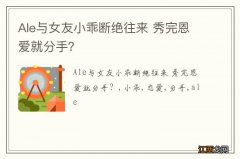 Ale与女友小乖断绝往来 秀完恩爱就分手？