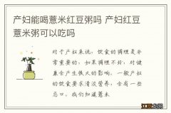 产妇能喝薏米红豆粥吗 产妇红豆薏米粥可以吃吗