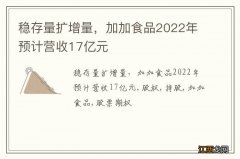 稳存量扩增量，加加食品2022年预计营收17亿元