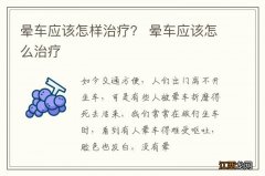 晕车应该怎样治疗？ 晕车应该怎么治疗