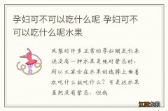 孕妇可不可以吃什么呢 孕妇可不可以吃什么呢水果