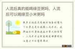 人流后真的能喝绿豆粥吗，人流后可以喝绿豆小米粥吗