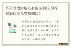 怀孕喝酒对胎儿有影响的吗 怀孕喝酒对胎儿有影响吗?