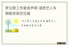 罗云熙工作室发声明 谴责艺人车辆被安装定位器