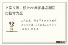 上实发展：预计22年扣非净利同比扭亏为盈