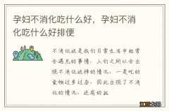 孕妇不消化吃什么好，孕妇不消化吃什么好排便