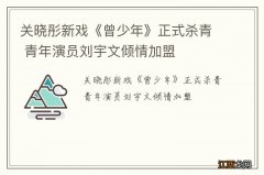 关晓彤新戏《曾少年》正式杀青 青年演员刘宇文倾情加盟