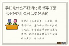 孕妇吃什么不好消化呢 怀孕了消化不好吃什么可以更好消化