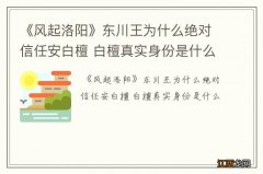 《风起洛阳》东川王为什么绝对信任安白檀 白檀真实身份是什么