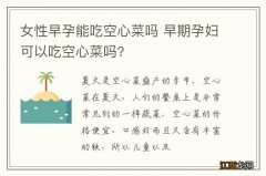 女性早孕能吃空心菜吗 早期孕妇可以吃空心菜吗?