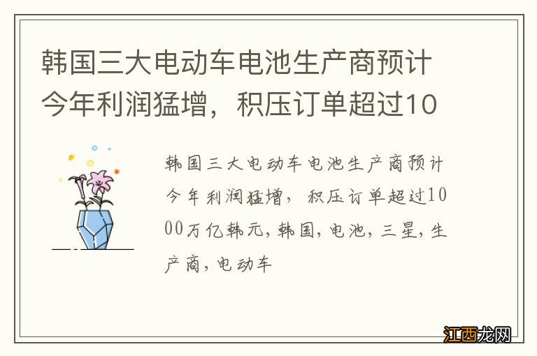 韩国三大电动车电池生产商预计今年利润猛增，积压订单超过1000万亿韩元