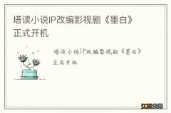 塔读小说IP改编影视剧《墨白》正式开机