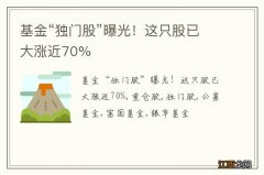 基金“独门股”曝光！这只股已大涨近70%