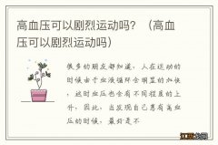 高血压可以剧烈运动吗 高血压可以剧烈运动吗？