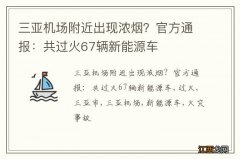 三亚机场附近出现浓烟？官方通报：共过火67辆新能源车