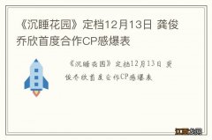 《沉睡花园》定档12月13日 龚俊乔欣首度合作CP感爆表