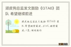 顽皮狗总监发文鼓励《GTA6》团队 希望继续前进