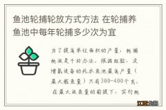 鱼池轮捕轮放方式方法 在轮捕养鱼池中每年轮捕多少次为宜