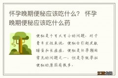 怀孕晚期便秘应该吃什么？ 怀孕晚期便秘应该吃什么药