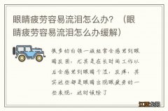 眼睛疲劳容易流泪怎么办缓解 眼睛疲劳容易流泪怎么办？