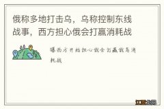 俄称多地打击乌，乌称控制东线战事，西方担心俄会打赢消耗战