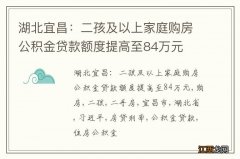 湖北宜昌：二孩及以上家庭购房公积金贷款额度提高至84万元