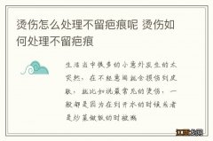 烫伤怎么处理不留疤痕呢 烫伤如何处理不留疤痕