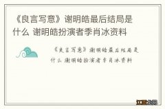 《良言写意》谢明皓最后结局是什么 谢明皓扮演者季肖冰资料