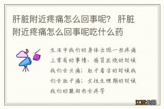 肝脏附近疼痛怎么回事呢？ 肝脏附近疼痛怎么回事呢吃什么药