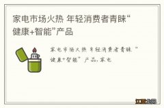 家电市场火热 年轻消费者青睐“健康+智能”产品