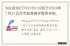 515510 500成长ETF拟于2023年1月31日开市起停牌并暂停申购、赎回业务