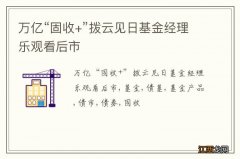 万亿“固收+”拨云见日基金经理乐观看后市